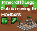 Minecraft font reads 6-7 and a Minecraft building is shown. Text Reads: Minecraft and Lego Club is moving to Mondays 6-7pm